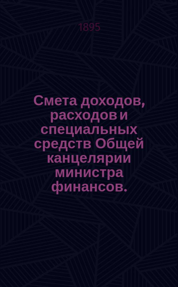 Смета доходов, расходов и специальных средств Общей канцелярии министра финансов... на 1896 год