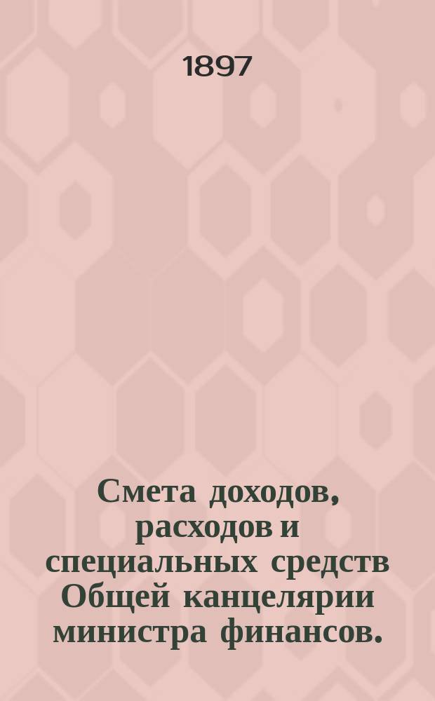 Смета доходов, расходов и специальных средств Общей канцелярии министра финансов... на 1898 год