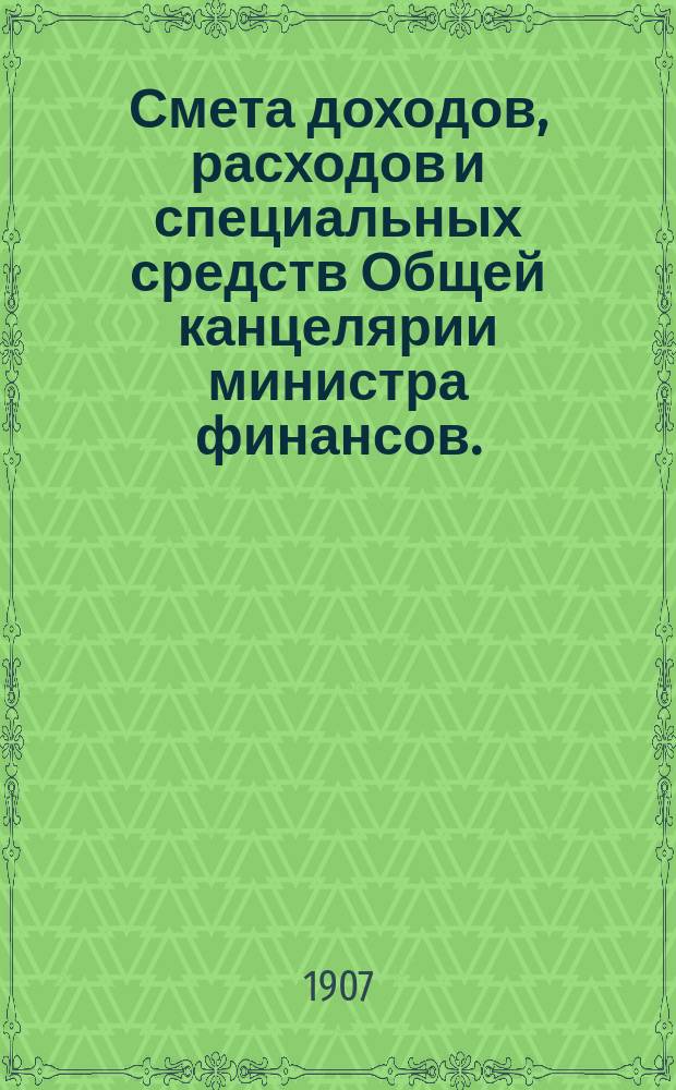 Смета доходов, расходов и специальных средств Общей канцелярии министра финансов... на 1908 год