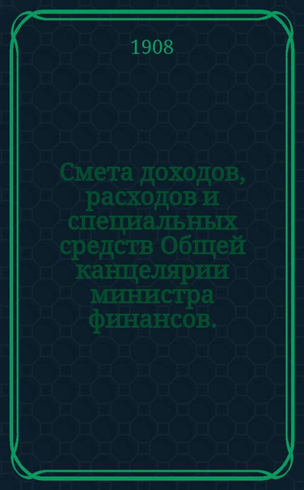 Смета доходов, расходов и специальных средств Общей канцелярии министра финансов... на 1909 год