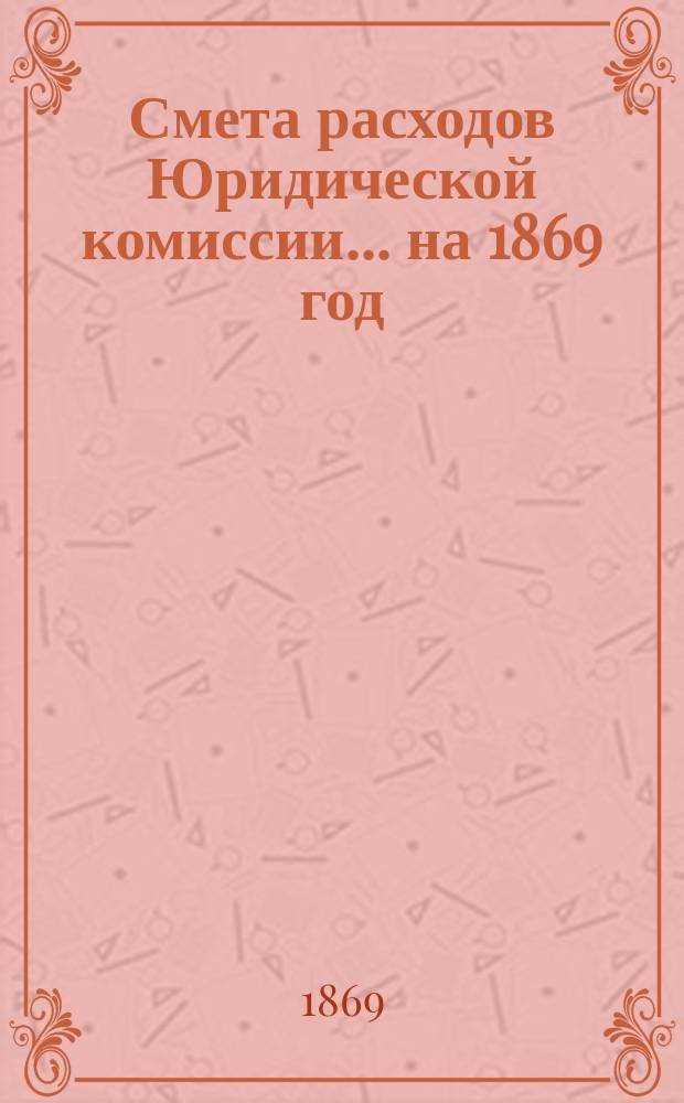 Смета расходов Юридической комиссии... ... на 1869 год