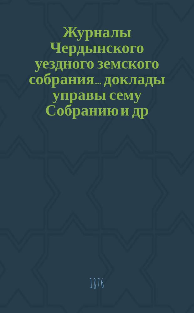 Журналы Чердынского уездного земского собрания... доклады управы сему Собранию [и др. приложения]. VI очередного... : VI очередного... за 1875 год