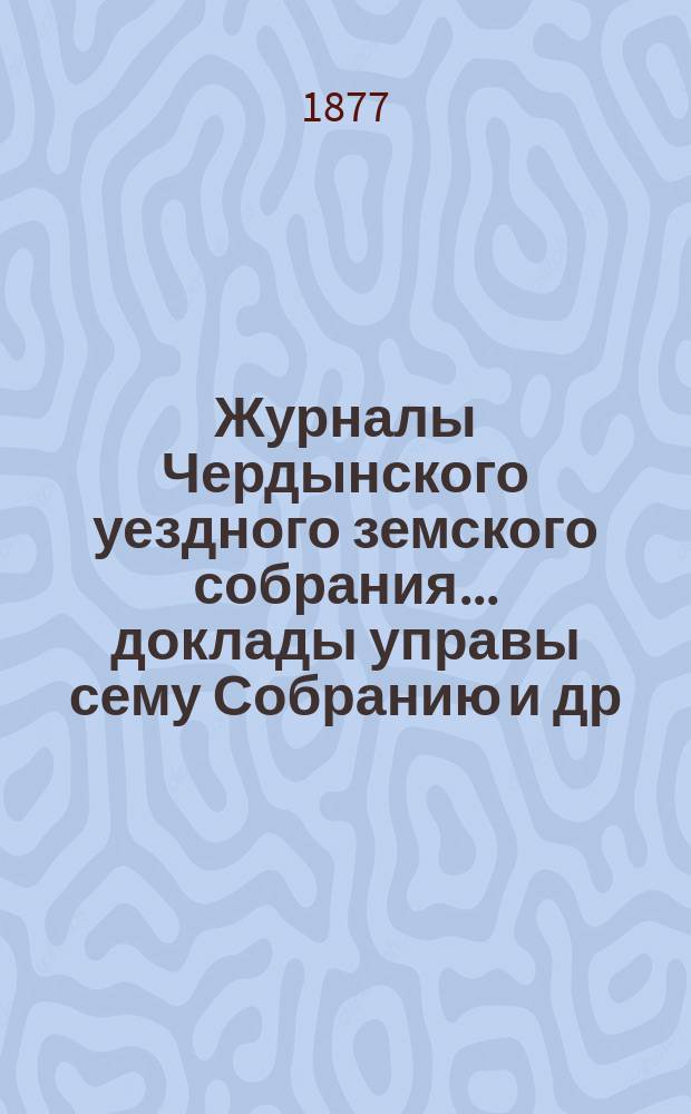 Журналы Чердынского уездного земского собрания... доклады управы сему Собранию [и др. приложения]. VII очередного... : VII очередного... за 1876 год