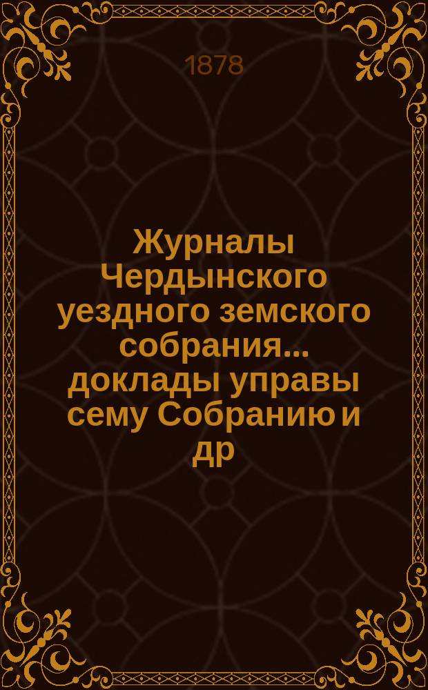 Журналы Чердынского уездного земского собрания... доклады управы сему Собранию [и др. приложения]. V чрезвычайного и VIII очередного... : V чрезвычайного и VIII очередного... за 1877 г.