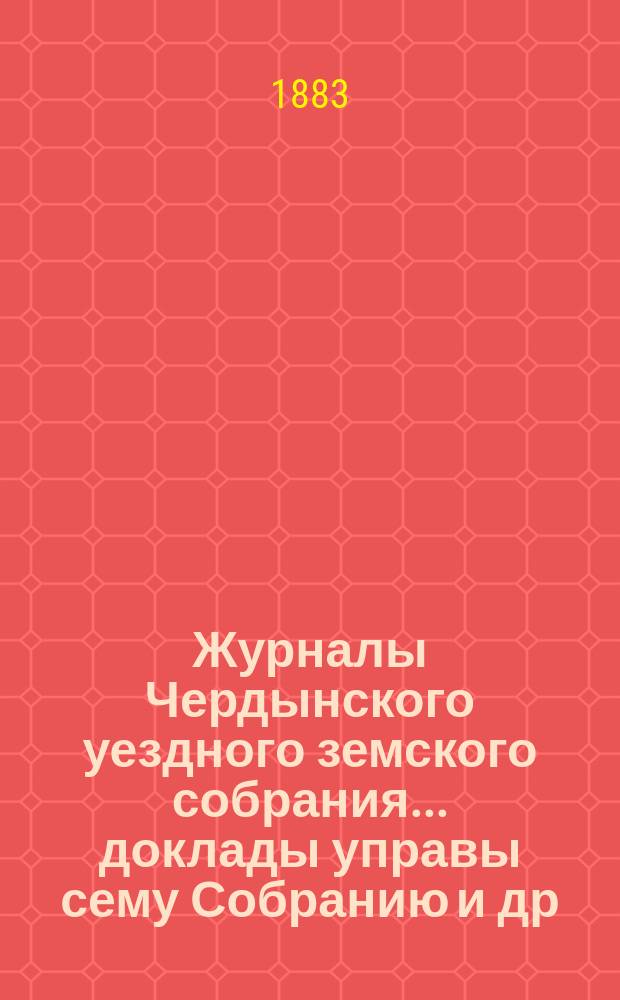 Журналы Чердынского уездного земского собрания... доклады управы сему Собранию [и др. приложения]. XIII очередной и VIII чрезвычайной сессий... : XIII очередной и VIII чрезвычайной сессий... 1882 года