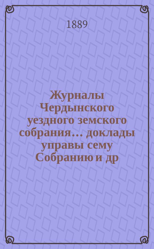 Журналы Чердынского уездного земского собрания... доклады управы сему Собранию [и др. приложения]. XIX очередной сессии... : XIX очередной сессии... 1888 года