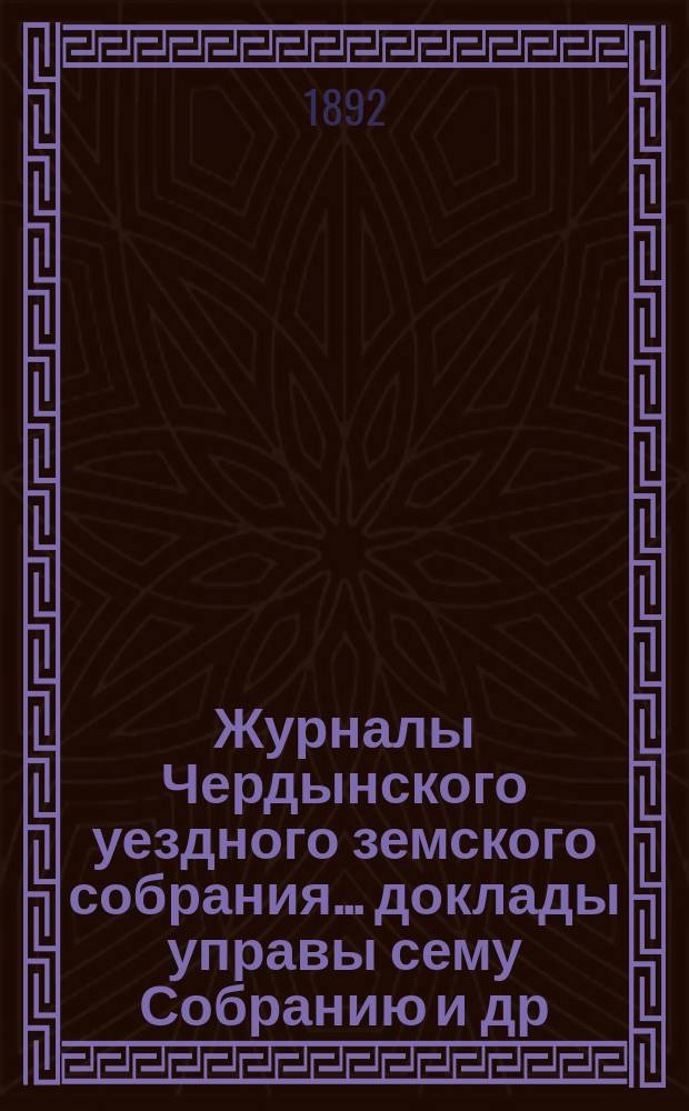 Журналы Чердынского уездного земского собрания... доклады управы сему Собранию [и др. приложения]. XXII очередной сессии... : XXII очередной сессии... 1891 года