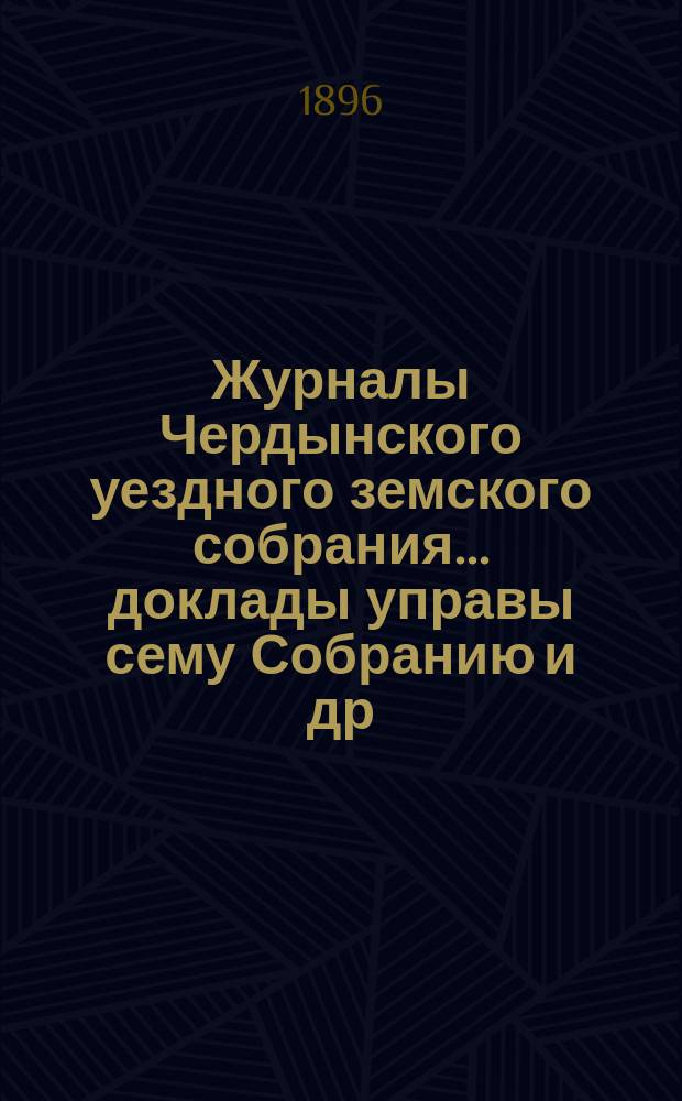 Журналы Чердынского уездного земского собрания... доклады управы сему Собранию [и др. приложения]. XV чрезвычайной и XXVI очередной сессий... : XV чрезвычайной и XXVI очередной сессий... 1895 года
