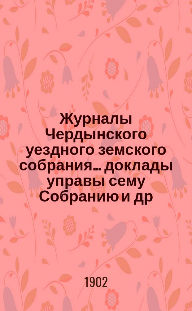 Журналы Чердынского уездного земского собрания... доклады управы сему Собранию [и др. приложения]. XXXII очередной сессии... : XXXII очередной сессии... 1901 года