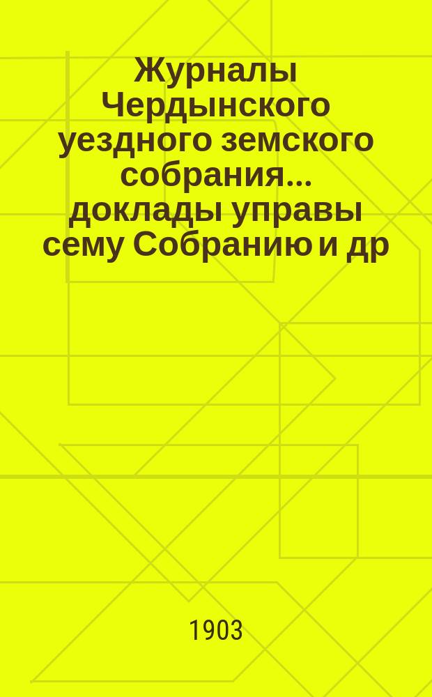 Журналы Чердынского уездного земского собрания... доклады управы сему Собранию [и др. приложения]. XXI чрезвычайной и XXXII очередной сессий... : XXI чрезвычайной и XXXII очередной сессий... 1902 года
