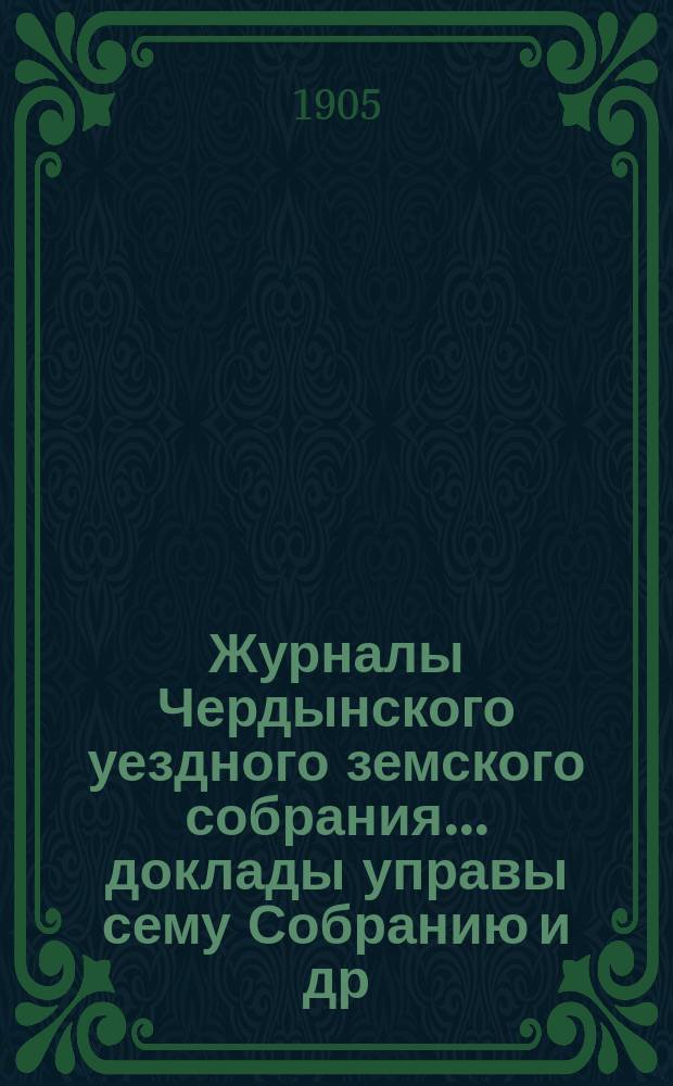Журналы Чердынского уездного земского собрания... доклады управы сему Собранию [и др. приложения]. XXIV чрезвычайной и XXXV очередной сессий... : XXIV чрезвычайной и XXXV очередной сессий... 1904 г.