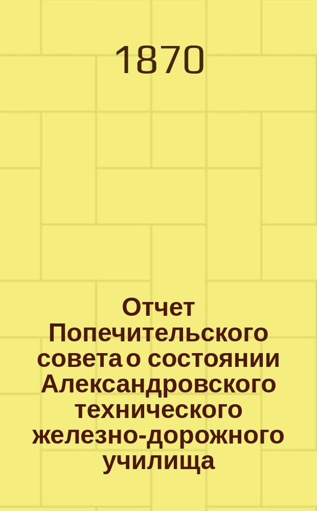 Отчет Попечительского совета о состоянии Александровского технического железно-дорожного училища, учрежденного в г. Ельце тайным советником Самуилом Соломоновичем Поляковым...