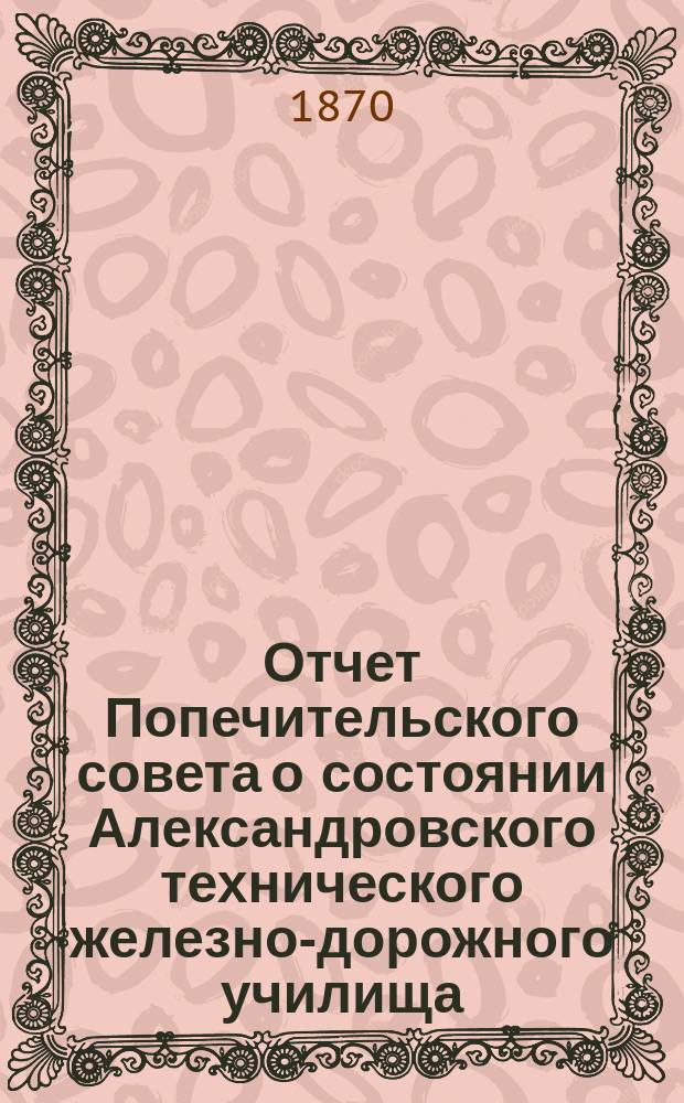 Отчет Попечительского совета о состоянии Александровского технического железно-дорожного училища, учрежденного в г. Ельце тайным советником Самуилом Соломоновичем Поляковым... с 17-го апреля 1869 г. по 17 апреля 1870 года