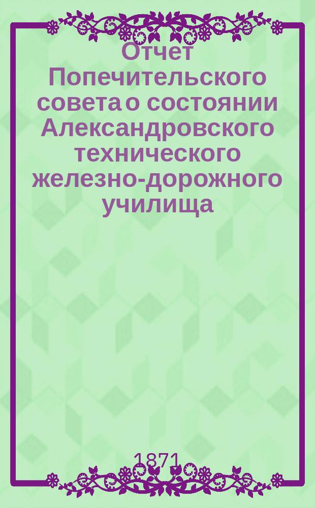 Отчет Попечительского совета о состоянии Александровского технического железно-дорожного училища, учрежденного в г. Ельце тайным советником Самуилом Соломоновичем Поляковым... за 1870/71 г.