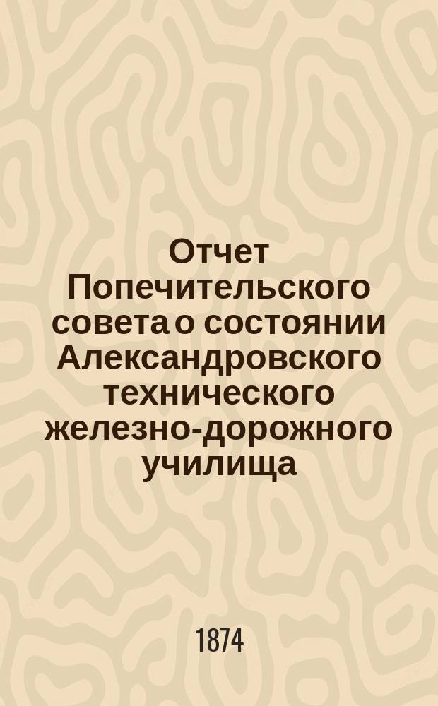 Отчет Попечительского совета о состоянии Александровского технического железно-дорожного училища, учрежденного в г. Ельце тайным советником Самуилом Соломоновичем Поляковым... за 1872/73 учебный год, составляющий 4-й год существования Училища