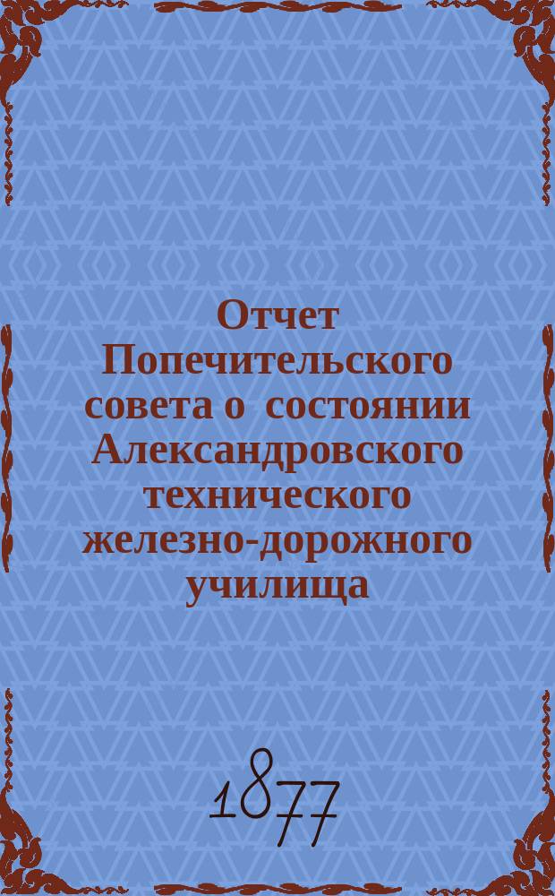 Отчет Попечительского совета о состоянии Александровского технического железно-дорожного училища, учрежденного в г. Ельце тайным советником Самуилом Соломоновичем Поляковым... за 1875/76 учебный год, составляющий 7-й год существования Училища