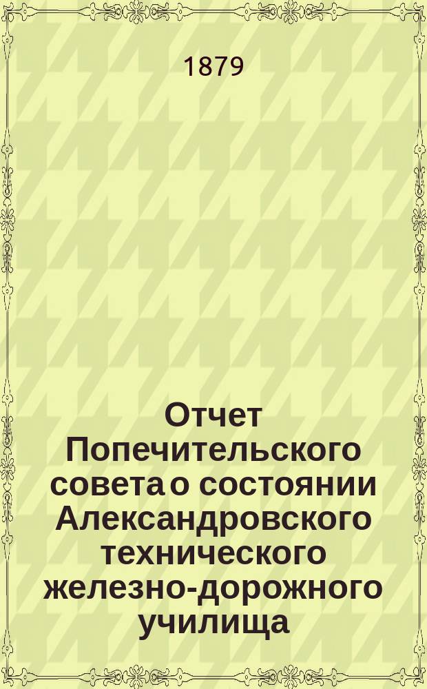 Отчет Попечительского совета о состоянии Александровского технического железно-дорожного училища, учрежденного в г. Ельце тайным советником Самуилом Соломоновичем Поляковым... за 1877/78 учебный год, составляющий 9-й год существования Училища