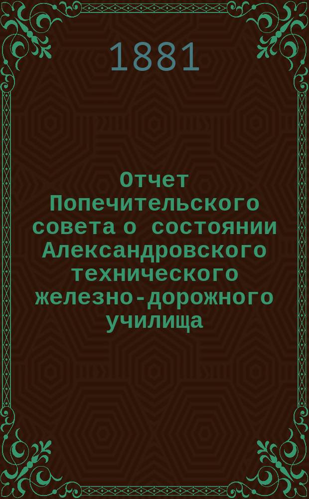 Отчет Попечительского совета о состоянии Александровского технического железно-дорожного училища, учрежденного в г. Ельце тайным советником Самуилом Соломоновичем Поляковым... за 1879/80 учебный год, составляющий 11-й год существования Училища