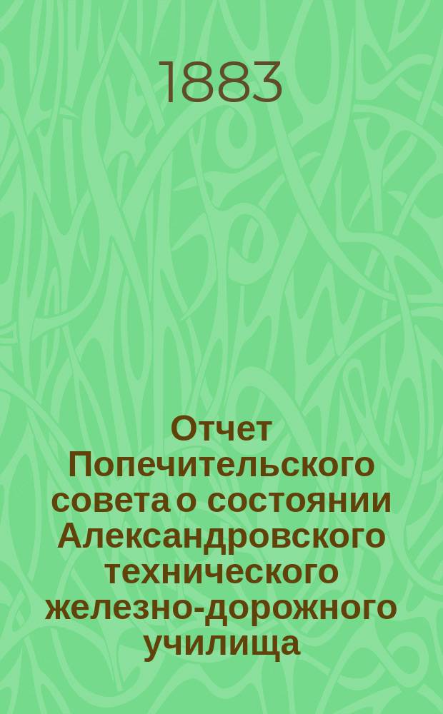 Отчет Попечительского совета о состоянии Александровского технического железно-дорожного училища, учрежденного в г. Ельце тайным советником Самуилом Соломоновичем Поляковым... за 1881/82 учебный год, составляющий 13-й год существования Училища
