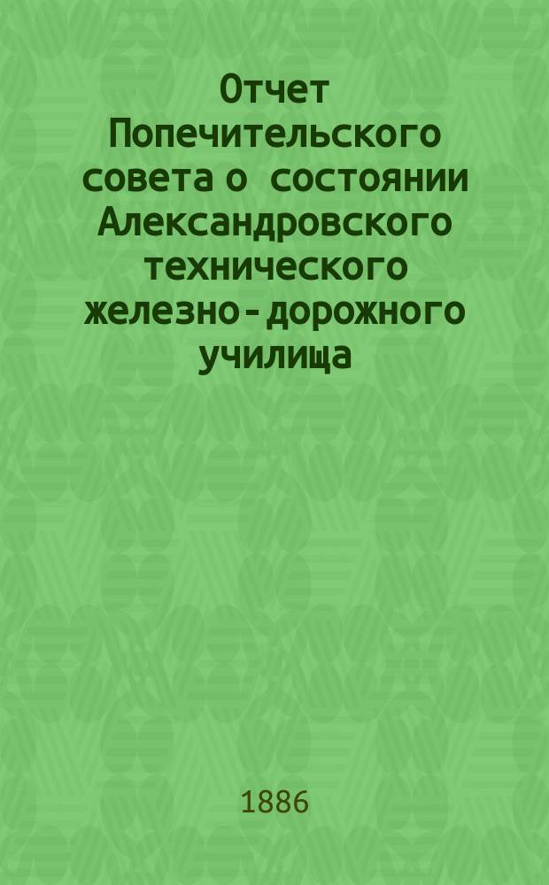 Отчет Попечительского совета о состоянии Александровского технического железно-дорожного училища, учрежденного в г. Ельце тайным советником Самуилом Соломоновичем Поляковым... за 1884/85 учебный год, составляющий 16-й год существования Училища