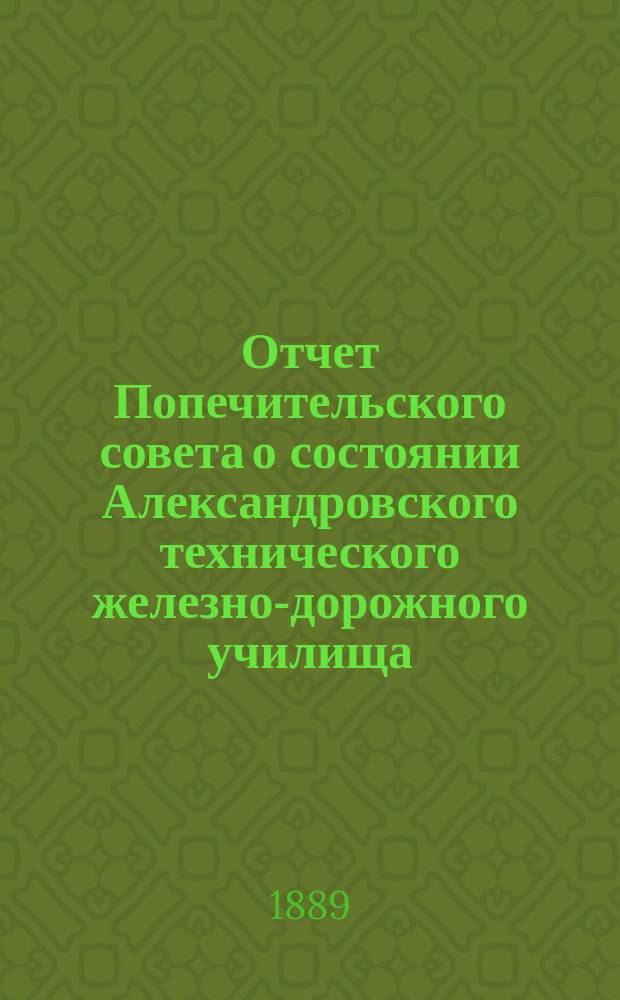 Отчет Попечительского совета о состоянии Александровского технического железно-дорожного училища, учрежденного в г. Ельце тайным советником Самуилом Соломоновичем Поляковым... за 1888/89 учебный год, составляющий 20-й год существования Училища