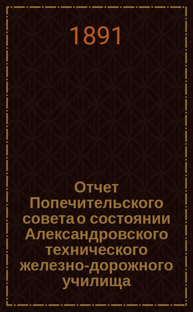 Отчет Попечительского совета о состоянии Александровского технического железно-дорожного училища, учрежденного в г. Ельце тайным советником Самуилом Соломоновичем Поляковым... за 1889/90 учебный год, составляющий 21-й год существования Училища