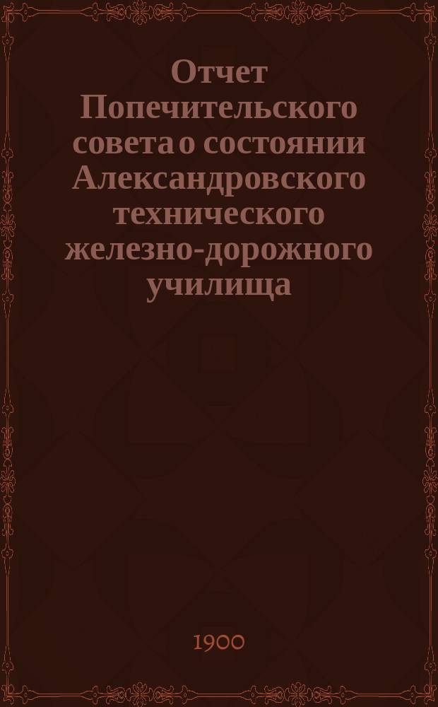 Отчет Попечительского совета о состоянии Александровского технического железно-дорожного училища, учрежденного в г. Ельце тайным советником Самуилом Соломоновичем Поляковым... ... за 1898-99 учебный год