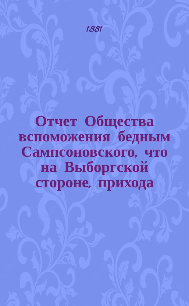 Отчет Общества вспоможения бедным Сампсоновского, что на Выборгской стороне, прихода... ... [за 7-й год], с 1-го окт. 1880 г. по 1-е окт. 1881 г.