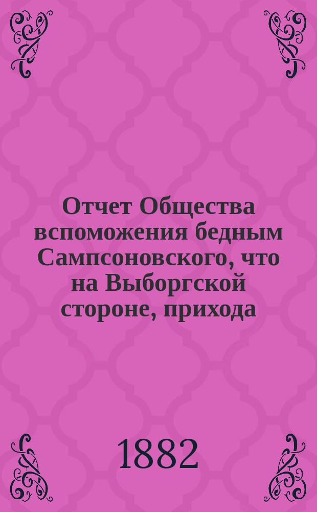 Отчет Общества вспоможения бедным Сампсоновского, что на Выборгской стороне, прихода... ... [за 8-й год], с 1-го окт. 1881 г. по 1-е окт. 1882 г.