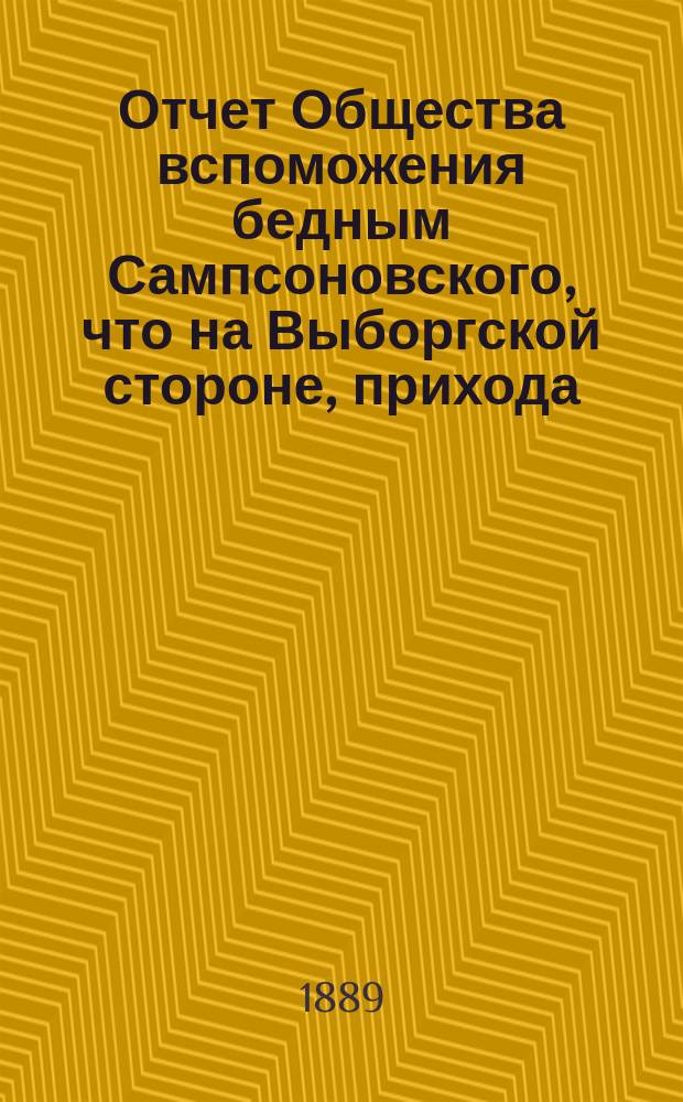 Отчет Общества вспоможения бедным Сампсоновского, что на Выборгской стороне, прихода... ... за 15-й год, с 1 окт. 1888 по 1 окт. 1889 г.