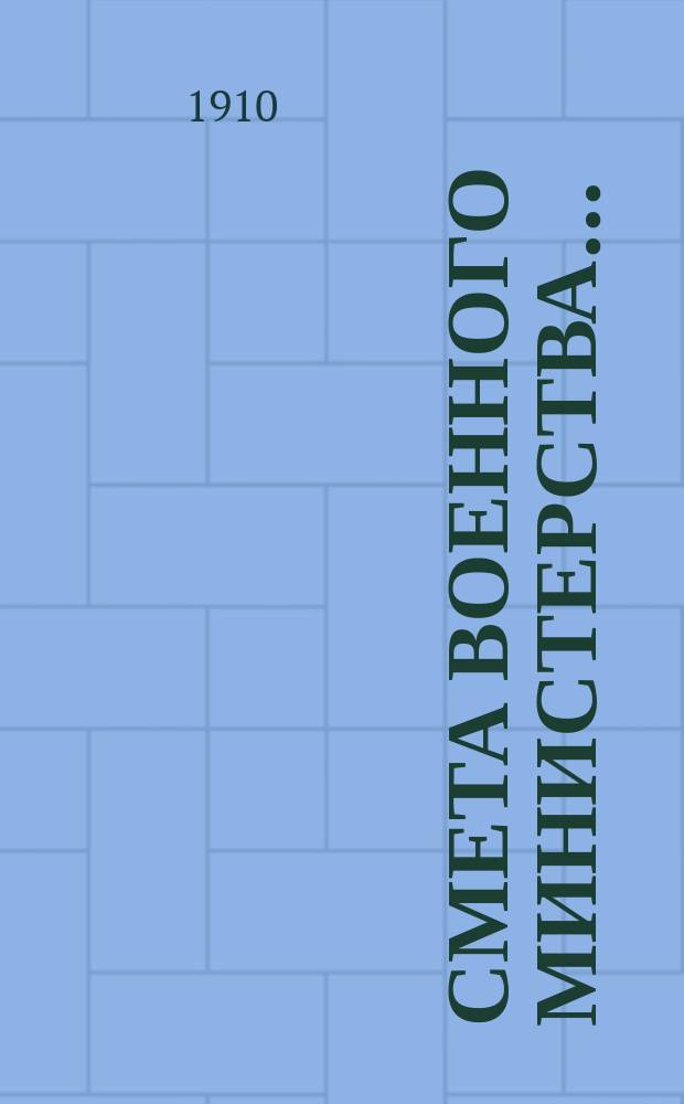 Смета Военного министерства.. : По Канцелярии Воен. м-ва. ... на 1910. Сборник... : Сборник узаконений и распоряжений, на которых основаны назначения по смете Канцелярии Военного министерства. 1910 г.