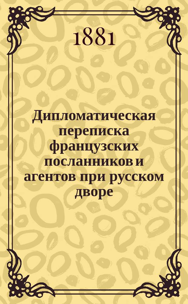 [Дипломатическая переписка французских посланников и агентов при русском дворе : Сообщ. из архива М-ва иностр. дел в Париже. 1-13