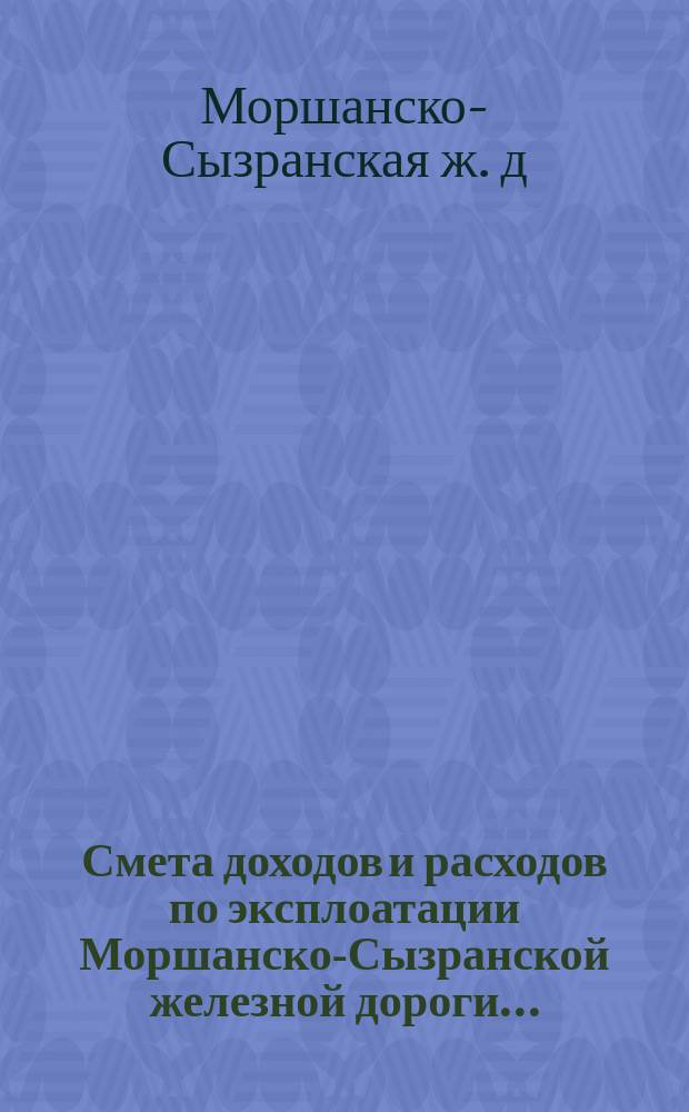 Смета доходов и расходов по эксплоатации Моршанско-Сызранской железной дороги...
