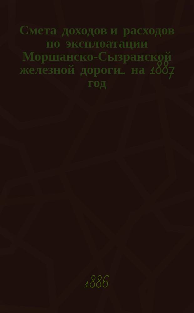 Смета доходов и расходов по эксплоатации Моршанско-Сызранской железной дороги... ... на 1887 год
