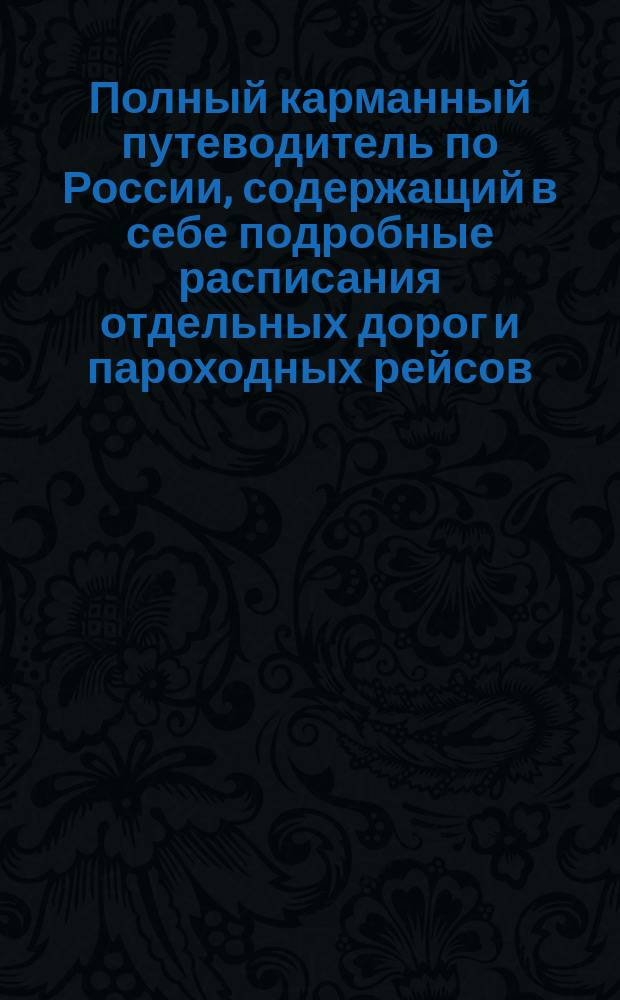 Полный карманный путеводитель по России, содержащий в себе подробные расписания отдельных дорог и пароходных рейсов : Сост. по последним офиц. источникам. [Вып. 3-й-. Вып. 8. Год 3-й : Зима и весна 1883-84 г.