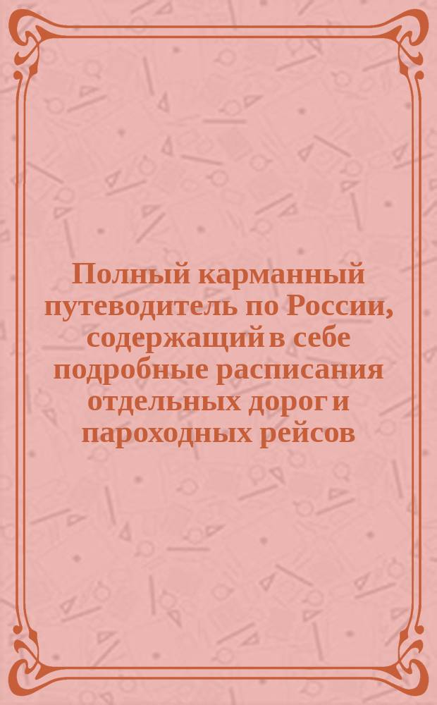 Полный карманный путеводитель по России, содержащий в себе подробные расписания отдельных дорог и пароходных рейсов : Сост. по последним офиц. источникам. [Вып. 3-й-. Вып. 9. Год 4-й : Лето и осень 1884 г.