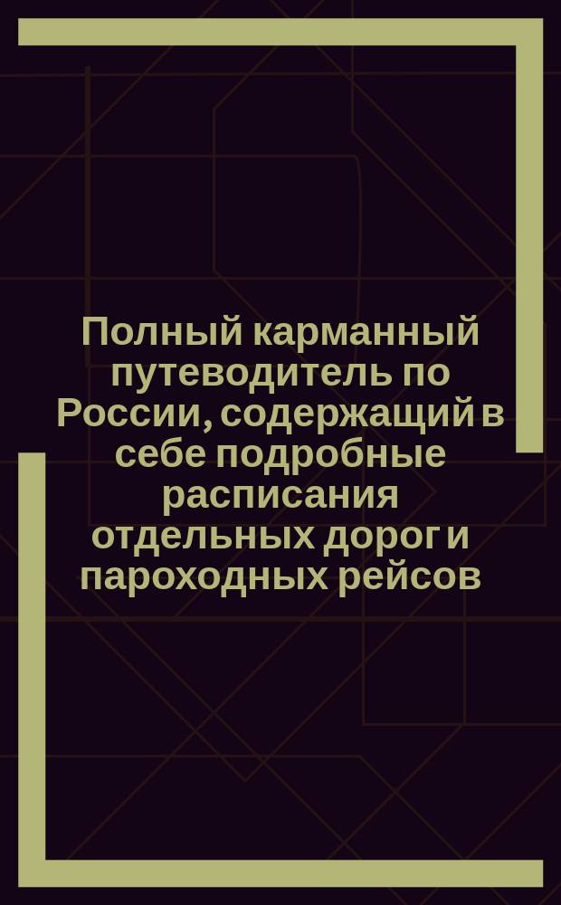 Полный карманный путеводитель по России, содержащий в себе подробные расписания отдельных дорог и пароходных рейсов : Сост. по последним офиц. источникам. [Вып. 3-й-. Вып. 10. Год 4-й : Зима и весна 1884/85 г.