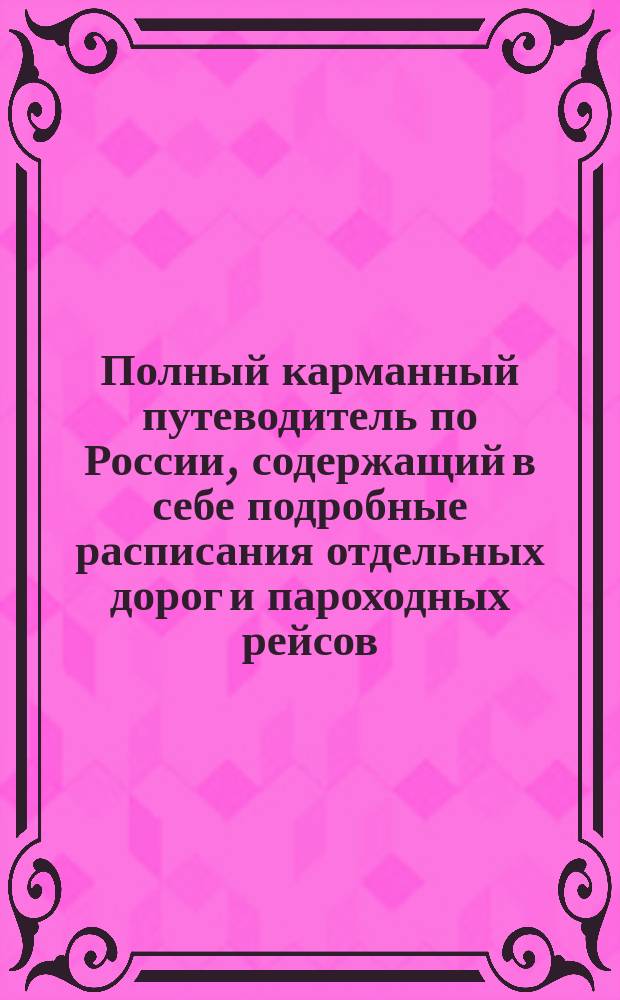 Полный карманный путеводитель по России, содержащий в себе подробные расписания отдельных дорог и пароходных рейсов : Сост. по последним офиц. источникам. [Вып. 3-й-. Вып. 17. Год 8-ой : Лето и осень 1888 г.