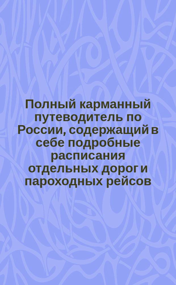 Полный карманный путеводитель по России, содержащий в себе подробные расписания отдельных дорог и пароходных рейсов : Сост. по последним офиц. источникам. [Вып. 3-й-. Вып. 22. Год 10-ый : Зима и весна 1890-91 г.