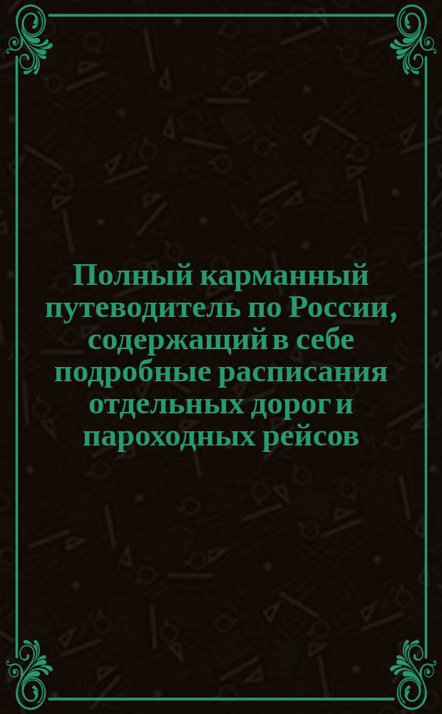 Полный карманный путеводитель по России, содержащий в себе подробные расписания отдельных дорог и пароходных рейсов : Сост. по последним офиц. источникам. [Вып. 3-й-. Вып. 30. Год 14-ый : Зима и весна 1894-5 г.