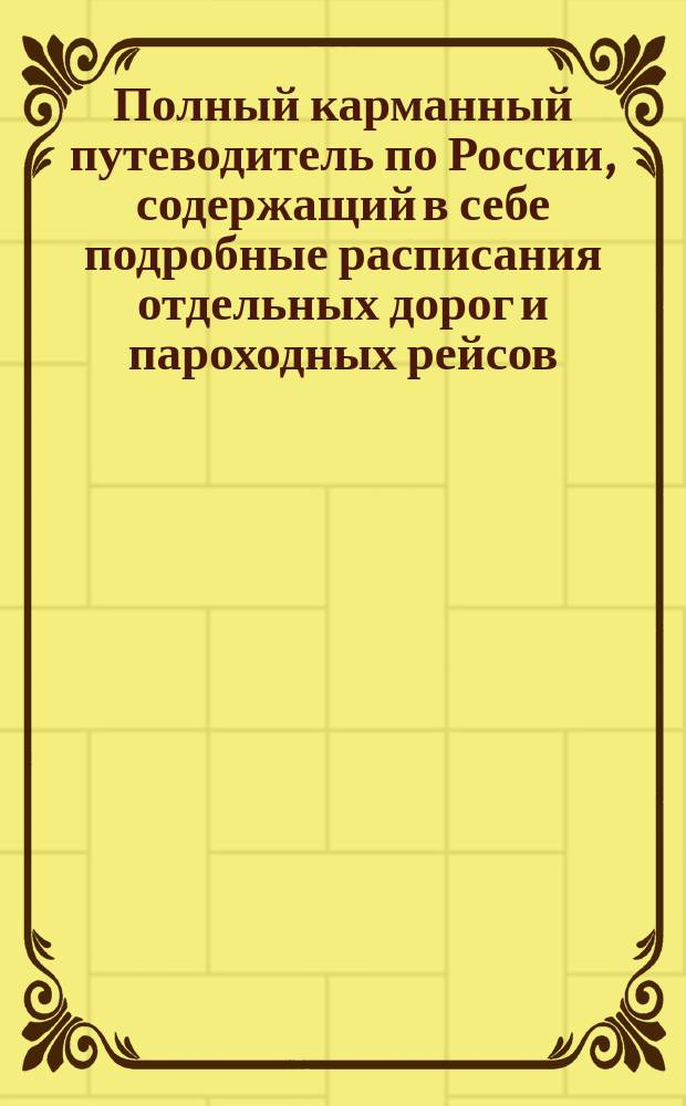 Полный карманный путеводитель по России, содержащий в себе подробные расписания отдельных дорог и пароходных рейсов : Сост. по последним офиц. источникам. [Вып. 3-й-. Вып. 36. Год 17-ый : Зима и весна 1897-8 г.
