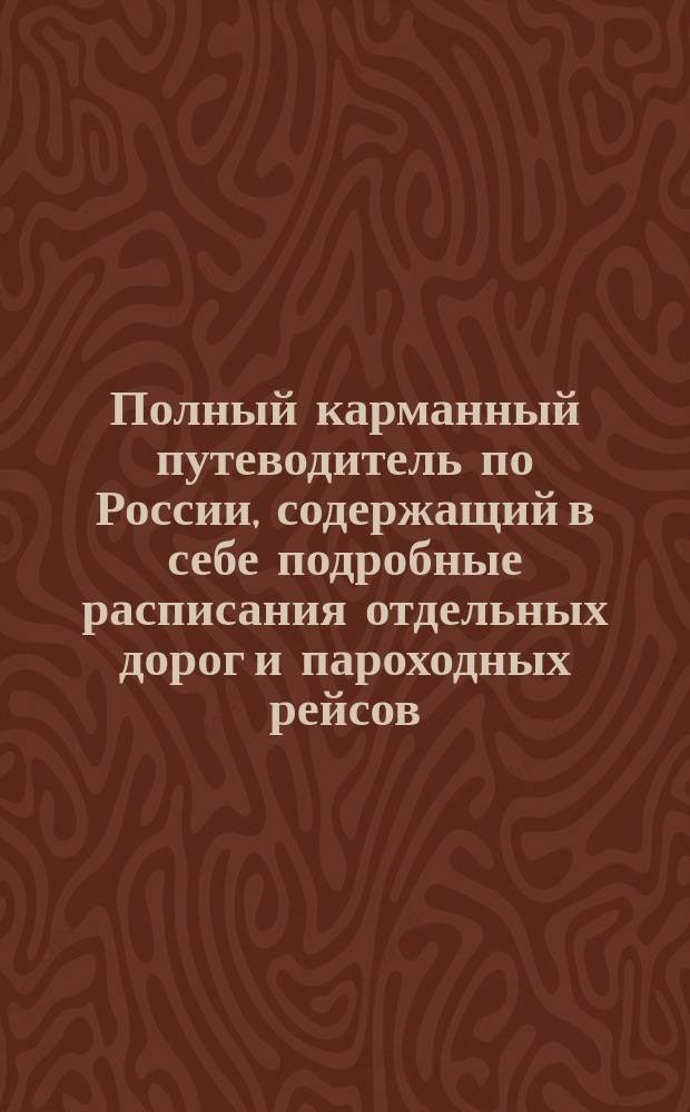 Полный карманный путеводитель по России, содержащий в себе подробные расписания отдельных дорог и пароходных рейсов : Сост. по последним офиц. источникам. [Вып. 3-й-. Вып. 37. Год 18-ый : Лето и осень 1898 г.