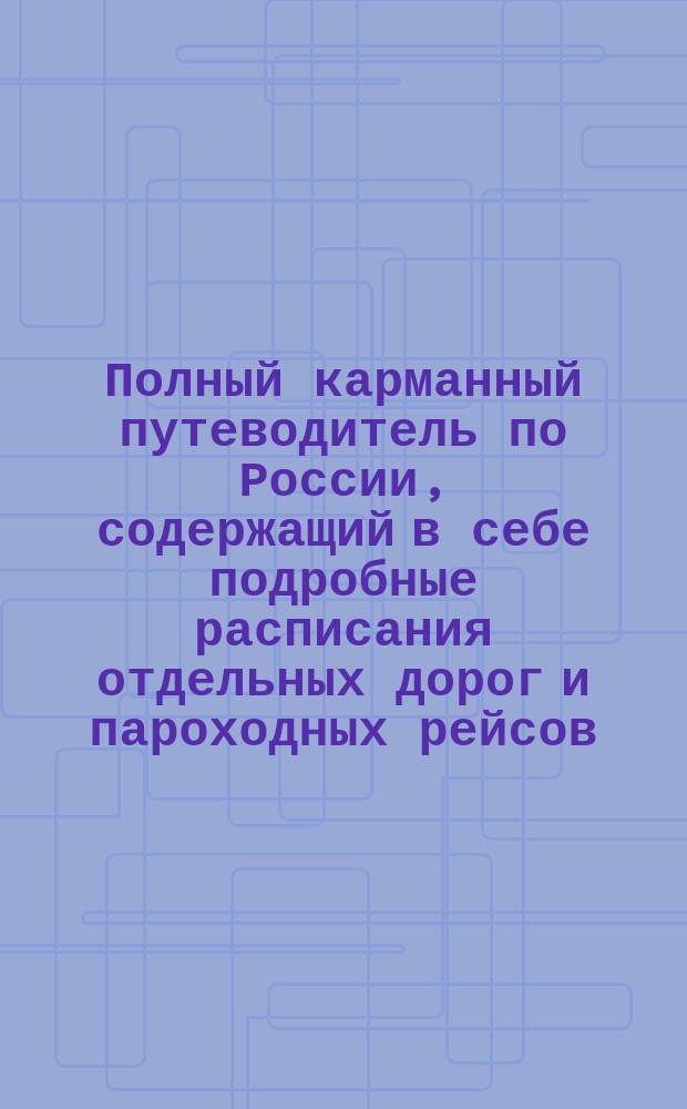 Полный карманный путеводитель по России, содержащий в себе подробные расписания отдельных дорог и пароходных рейсов : Сост. по последним офиц. источникам. [Вып. 3-й-. Вып. 39. Год 19-ый : Лето и осень 1899 г.