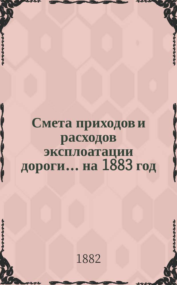 Смета приходов и расходов эксплоатации дороги... ... на 1883 год
