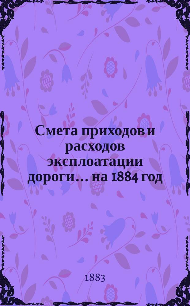 Смета приходов и расходов эксплоатации дороги... ... на 1884 год