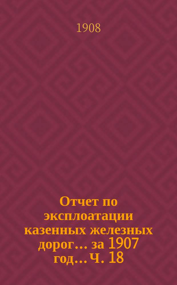 Отчет по эксплоатации казенных железных дорог... за 1907 год... [Ч. 18] : Отчет Управления Юго-Западных железных дорог