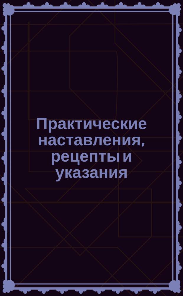 Практические наставления, рецепты и указания : 1000 полезных наставлений, рецептов и указаний, применимых в городском и сельском хозяйствах