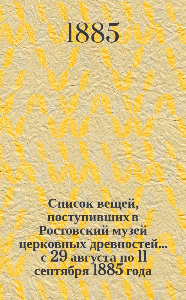 Список вещей, поступивших в Ростовский музей церковных древностей... ... с 29 августа по 11 сентября 1885 года
