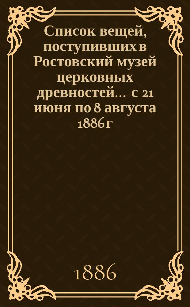 Список вещей, поступивших в Ростовский музей церковных древностей... ... с 21 июня по 8 августа 1886 г.