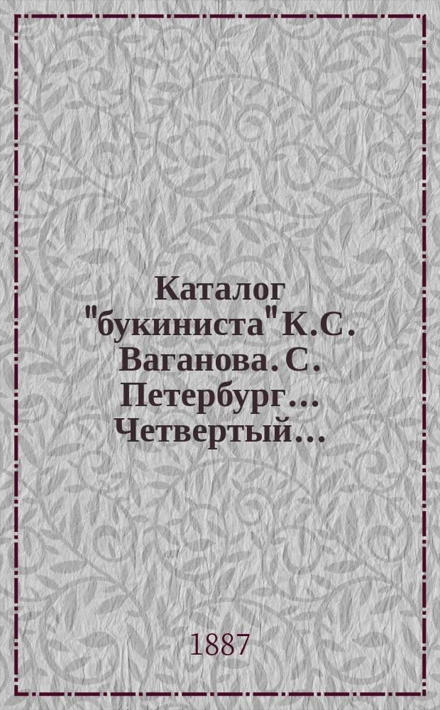 ... Каталог "букиниста" К.С. Ваганова. С. Петербург... Четвертый... : Книги по удешевл. цене